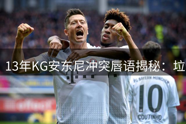 13年KG安东尼冲突唇语揭秘：垃圾话引爆更衣室对峙